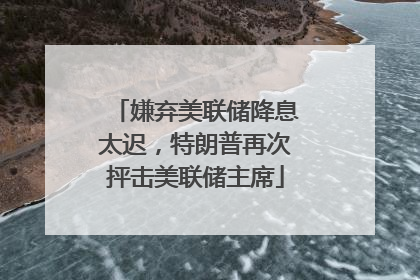 嫌弃美联储降息太迟，特朗普再次抨击美联储主席